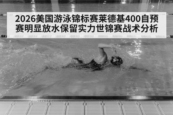 2026美国游泳锦标赛莱德基400自预赛明显放水保留实力世锦赛战术分析