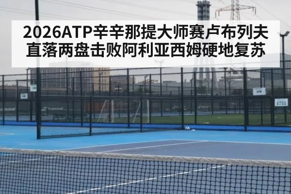 2026ATP辛辛那提大师赛卢布列夫直落两盘击败阿利亚西姆硬地复苏