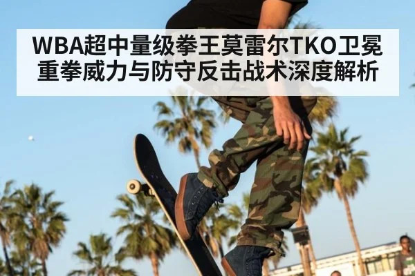 WBA超中量级拳王莫雷尔TKO卫冕重拳威力与防守反击战术深度解析