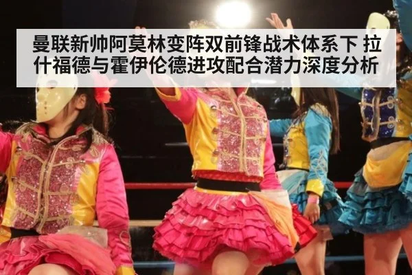 曼联新帅阿莫林变阵双前锋战术体系下 拉什福德与霍伊伦德进攻配合潜力深度分析